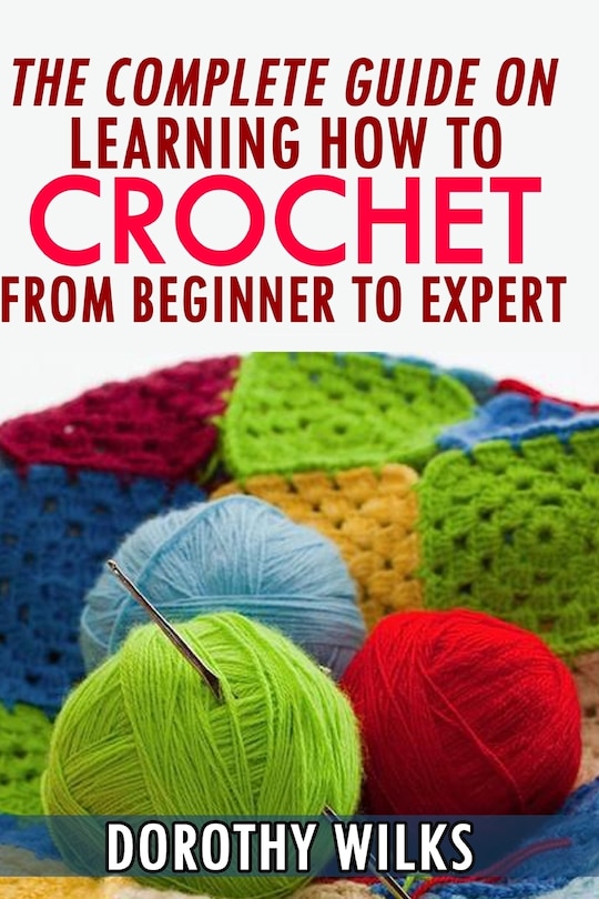 Front cover_The Complete Guide On Learning How To Crochet From Beginner To Expert