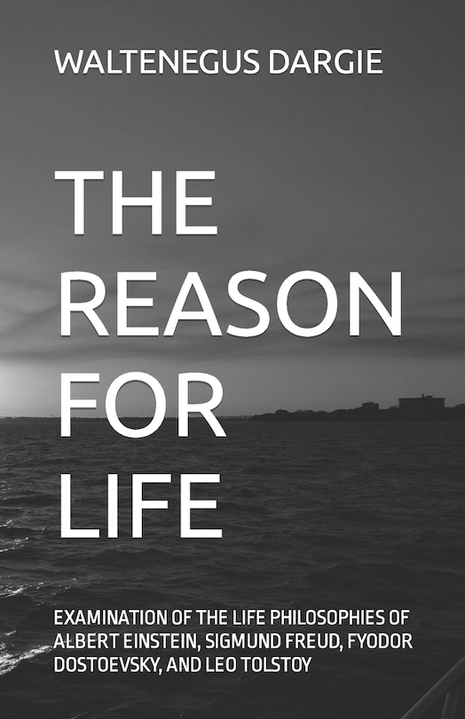 The Reason For Life: What They Believed: Albert Einstein, Sigmund Freud, Fyodor Dostoevsky, And Leo Tolstoy