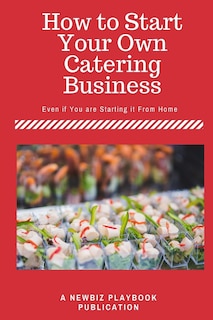 How To Start A Catering Business: Even If You Are Starting It From Home