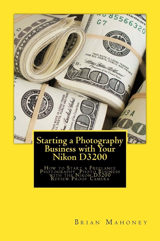 Starting a Photography Business with Your Nikon D3200: How to Start a Freelance Photography Photo Business with the Nikon D3200 Review Proof Camera