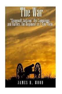 The War: Stonewall Jackson, His Campaigns, and Battles, the Regiment as I Saw Them