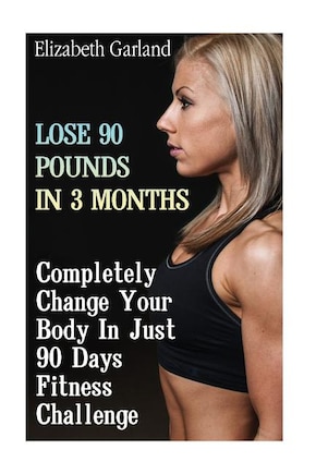 Lose 90 Pounds in 3 Months: Completely Change Your Body In Just 90 Days Fitness Challenge: (Weight Loss Programs, Weight Loss Books, Weight Loss Plan, Easy Weight Loss, Fast Weight Loss)