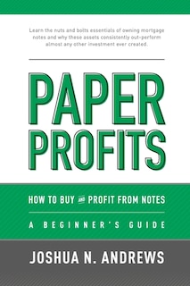 Paper Profits: How to Buy and Profit from Notes: A Beginner's Guide: Learn the nuts and bolts essentials of owning mortgage notes and why these assets consistently out-perform almost any other investment ever created.