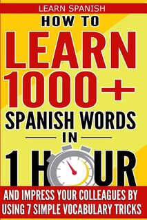 Learn Spanish: How to Learn 1000+ Spanish Words in 1 Hour and Impress Your Colleagues by Using 7 Simple Vocabulary Tricks