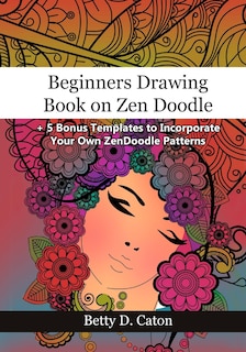 Beginners Drawing Book on Zen Doodle: + 5 Bonus Templates to Incorporate Your Own ZenDoodle Patterns