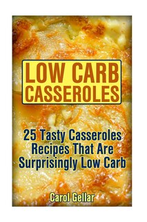 Low Carb Casseroles: 25 Tasty Casseroles Recipes That Are Surprisingly Low Carb: (low carbohydrate, high protein, low carbohydrate foods, low carb, low carb cookbook, low carb recipes)