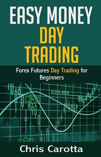 Easy Money Day Trading: Forex Futures Day Trading for Beginners