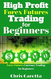 High Profit Forex Futures Trading for Beginners: Forex Futures Currency Trading for Beginners