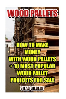 Wood Pallets: How To Make Money With Wood Pallets + 10 Most Popular Wood Pallet Projects For Sale