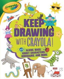 Keep Drawing With Crayola ® !: Aliens, Bugs, Kooky Characters, Dinosaurs, And More