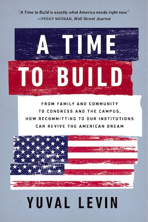 A Time to Build: From Family and Community to Congress and the Campus, How Recommitting to Our Institutions Can Revive the American Dream