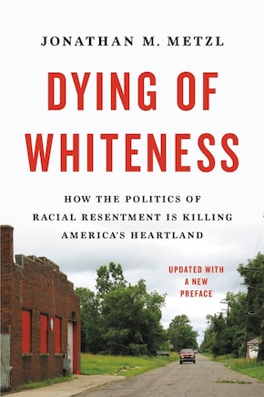 Dying of Whiteness: How the Politics of Racial Resentment Is Killing America's Heartland