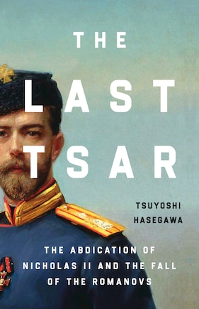 The Last Tsar: The Abdication of Nicholas II and the Fall of the Romanovs