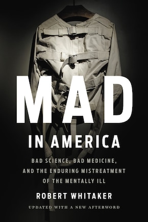 Mad In America: Bad Science, Bad Medicine, And The Enduring Mistreatment Of The Mentally Ill