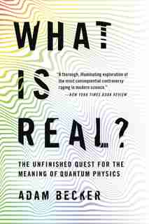 What Is Real?: The Unfinished Quest For The Meaning Of Quantum Physics by Adam Becker
