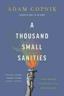 A Thousand Small Sanities: The Moral Adventure of Liberalism by Adam Gopnik