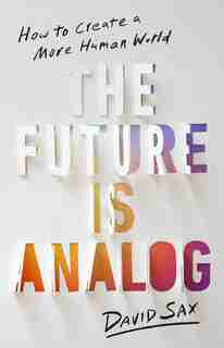 The Future Is Analog: How to Create a More Human World by David Sax