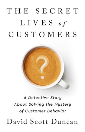 The Secret Lives of Customers: A Detective Story About Solving the Mystery of Customer Behavior