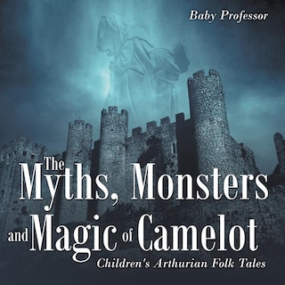 The Myths, Monsters and Magic of Camelot Children's Arthurian Folk Tales