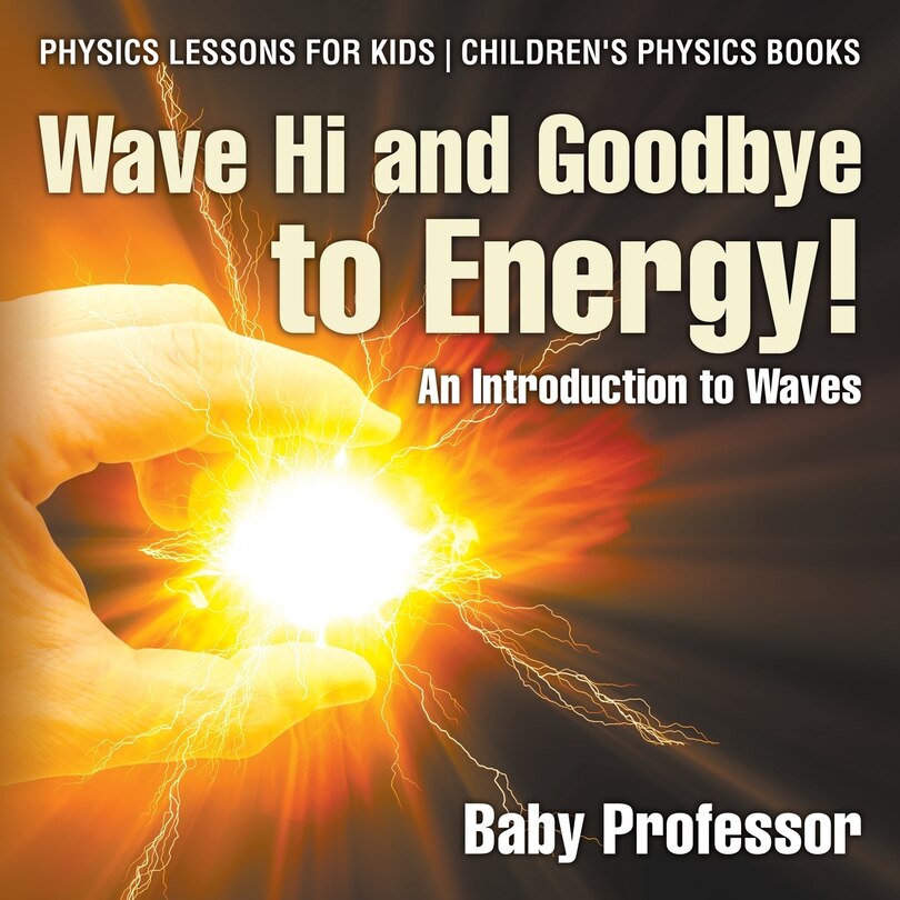 Front cover_Wave Hi and Goodbye to Energy! An Introduction to Waves - Physics Lessons for Kids Children's Physics Books