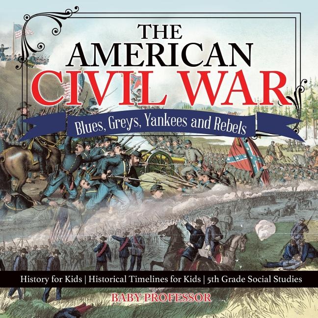 Front cover_The American Civil War - Blues, Greys, Yankees and Rebels. - History for Kids Historical Timelines for Kids 5th Grade Social Studies