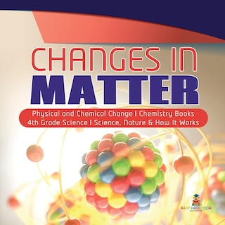 Front cover_Changes in Matter Physical and Chemical Change Chemistry Books 4th Grade Science Science, Nature & How It Works