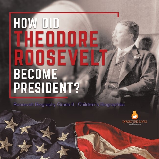 Front cover_How Did Theodore Roosevelt Become President? Roosevelt Biography Grade 6 Children's Biographies