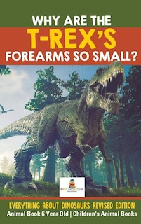 Couverture_Why Are The T-Rex's Forearms So Small? Everything about Dinosaurs Revised Edition - Animal Book 6 Year Old Children's Animal Books