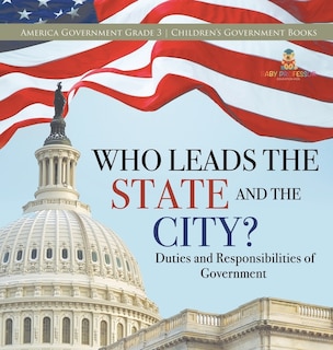 Who Leads the State and the City? Duties and Responsibilities of Government America Government Grade 3 Children's Government Books