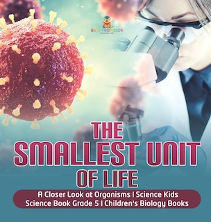 Front cover_The Smallest Unit of Life A Closer Look at Organisms Science Kids Science Book Grade 5 Children's Biology Books