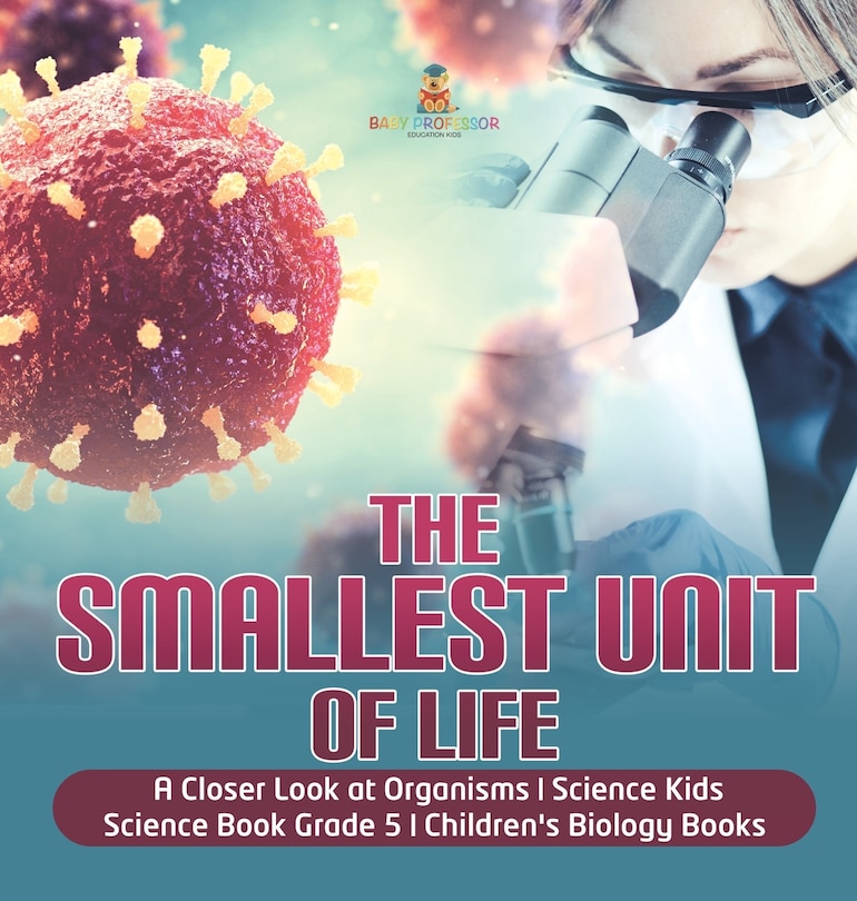 Front cover_The Smallest Unit of Life A Closer Look at Organisms Science Kids Science Book Grade 5 Children's Biology Books