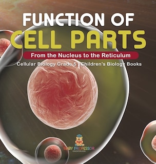 Function of Cell Parts: From the Nucleus to the Reticulum Cellular Biology Grade 5 Children's Biology Books