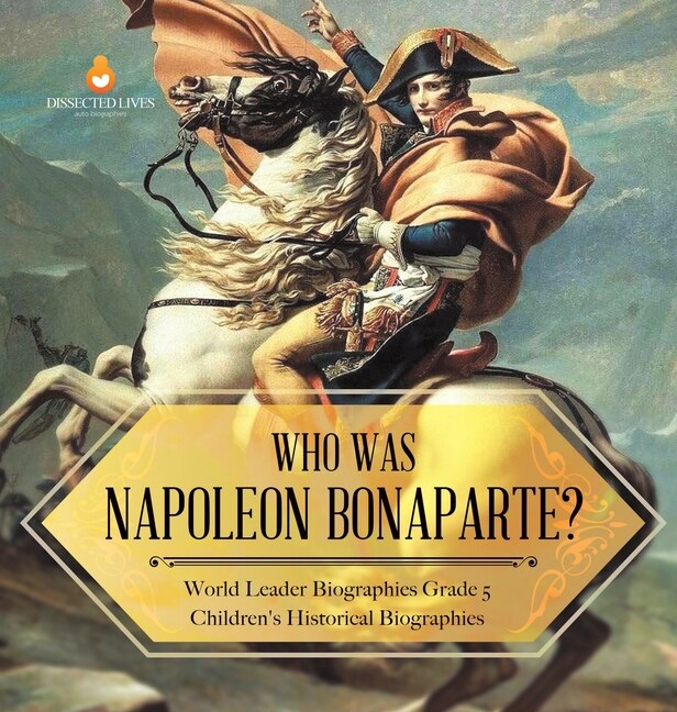 Who Was Napoleon Bonaparte? World Leader Biographies Grade 5 Children's Historical Biographies