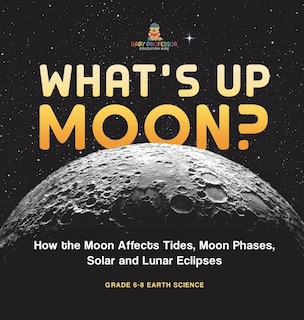 Couverture_What's Up Moon? How the Moon Affects Tides, Moon Phases, Solar and Lunar Eclipses Grade 6-8 Earth Science