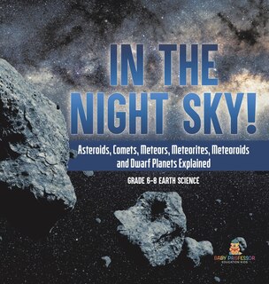 Couverture_In the Night Sky! Asteroids, Comets, Meteors, Meteorites, Meteoroids and Dwarf Planets Explained Grade 6-8 Earth Science