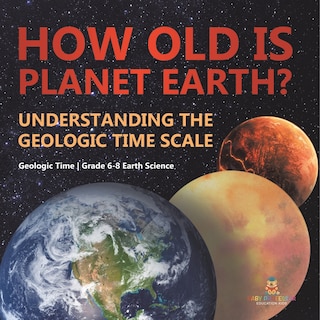 Front cover_How Old is Planet Earth? Understanding the Geologic Time Scale Geologic Time Grade 6-8 Earth Science