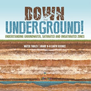 Front cover_Down Underground! Understanding Groundwater, Saturated and Unsaturated Zones Water Tables Grade 6-8 Earth Science