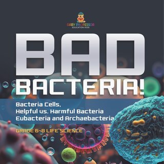 Couverture_Bad Bacteria! Bacteria Cells, Helpful vs. Harmful Bacteria Eubacteria and Archaebacteria Grade 6-8 Life Science
