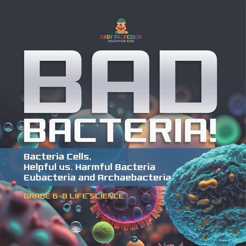 Couverture_Bad Bacteria! Bacteria Cells, Helpful vs. Harmful Bacteria Eubacteria and Archaebacteria Grade 6-8 Life Science