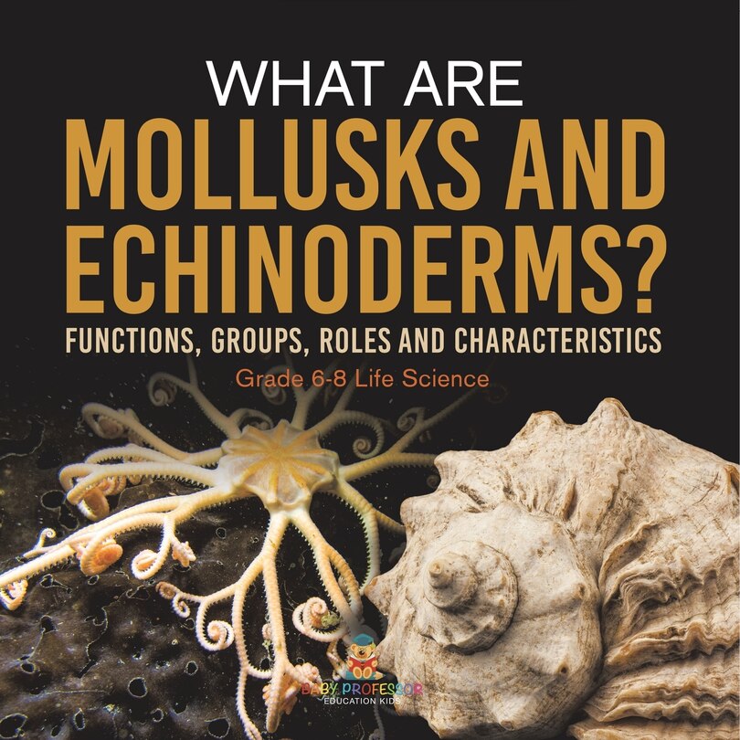 Front cover_What are Mollusks and Echinoderms? Functions, Groups, Roles and Characteristics Grade 6-8 Life Science