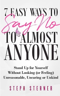 7 Easy Ways to Say NO to Almost Anyone: Stand Up for Yourself Without Looking (or Feeling) Unreasonable, Uncaring or Unkind
