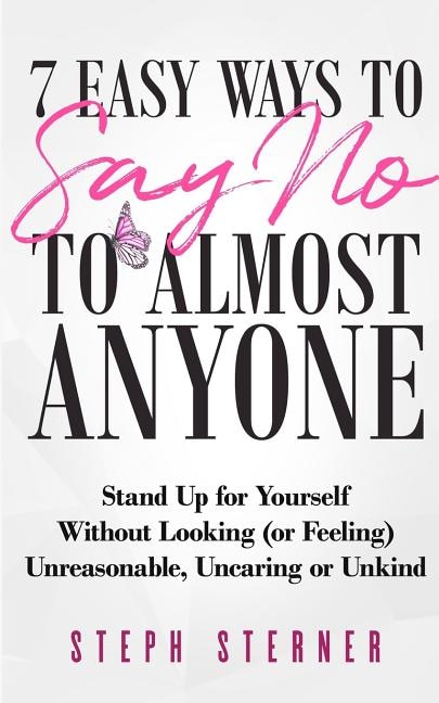 7 Easy Ways to Say NO to Almost Anyone: Stand Up for Yourself Without Looking (or Feeling) Unreasonable, Uncaring or Unkind