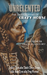 The Unrelented (Revised Edition): The untold story of Crazy Horse and the Battle of Little Bighorn
