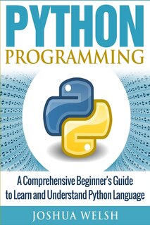 Python Programming: A Comprehensive Beginner's Guide To Learn And Understand Python Language