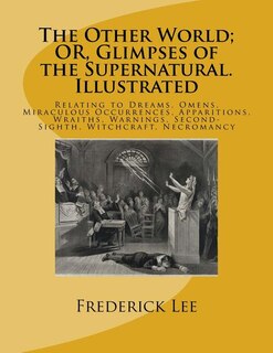 The Other World; OR, Glimpses of the Supernatural. Illustrated: Relating to Dreams, Omens, Miraculous Occurrences, Apparitions, Wraiths, Warnings, Second-Sighth, Witchcraft, Necromancy