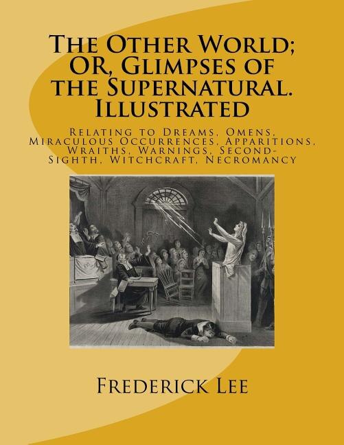 The Other World; OR, Glimpses of the Supernatural. Illustrated: Relating to Dreams, Omens, Miraculous Occurrences, Apparitions, Wraiths, Warnings, Second-Sighth, Witchcraft, Necromancy