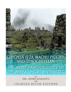 Chichen Itza, Machu Picchu, and Tenochtitlan: The Most Famous Cities of the Maya, Inca, and Aztec