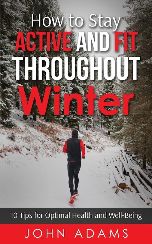 How to Stay Active and Fit Throughout Winter: 10 Tips for Optimal Health and Well-Being