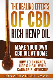 The Healing Effects of CBD Rich Hemp Oil - Make Your Own CBD Oil at Home: How to Extract, Use and Heal with Cannabis Medicine