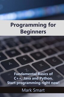 Programming for Beginners: Fundamental Basics of C++, Java and Python. Start programming right now!